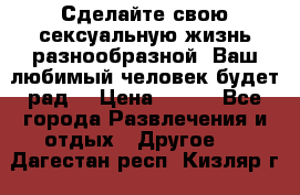 Сделайте свою сексуальную жизнь разнообразной! Ваш любимый человек будет рад. › Цена ­ 150 - Все города Развлечения и отдых » Другое   . Дагестан респ.,Кизляр г.